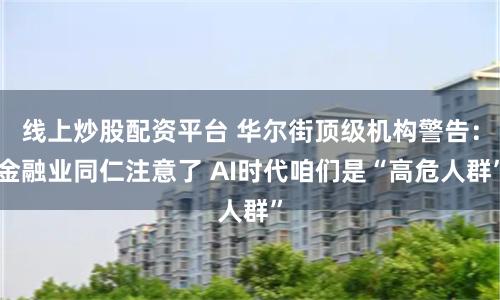 线上炒股配资平台 华尔街顶级机构警告：金融业同仁注意了 AI时代咱们是“高危人群”