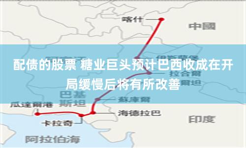 配债的股票 糖业巨头预计巴西收成在开局缓慢后将有所改善