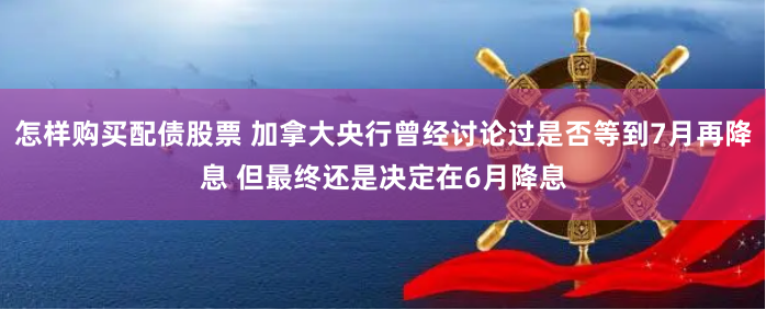 怎样购买配债股票 加拿大央行曾经讨论过是否等到7月再降息 但最终还是决定在6月降息