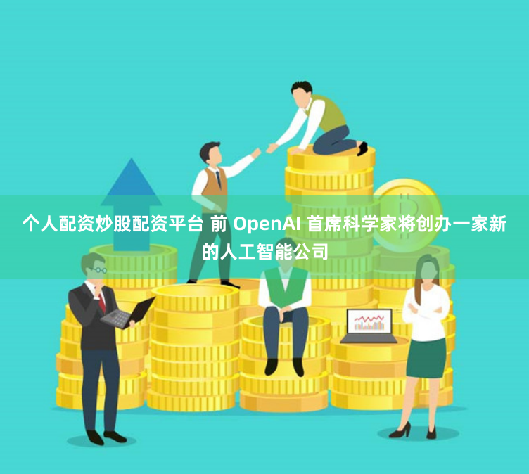 个人配资炒股配资平台 前 OpenAI 首席科学家将创办一家新的人工智能公司