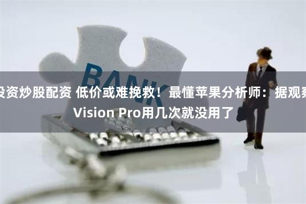 投资炒股配资 低价或难挽救！最懂苹果分析师：据观察Vision Pro用几次就没用了