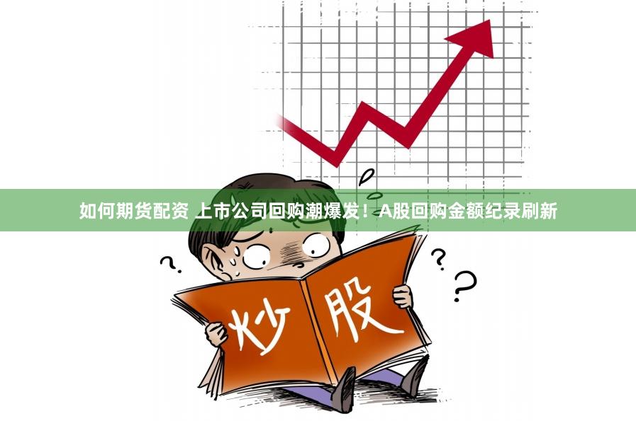 如何期货配资 上市公司回购潮爆发！A股回购金额纪录刷新