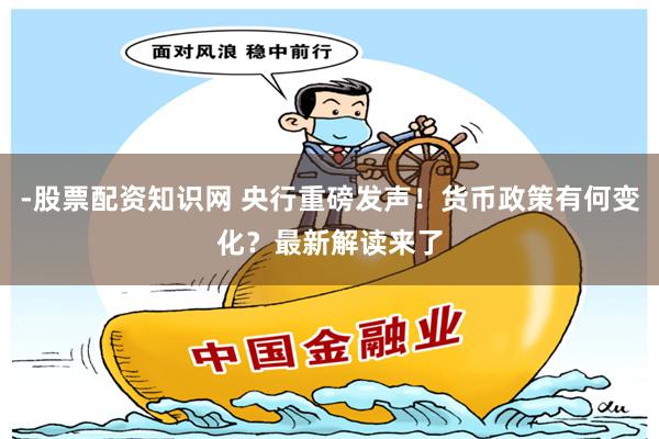 -股票配资知识网 央行重磅发声！货币政策有何变化？最新解读来了
