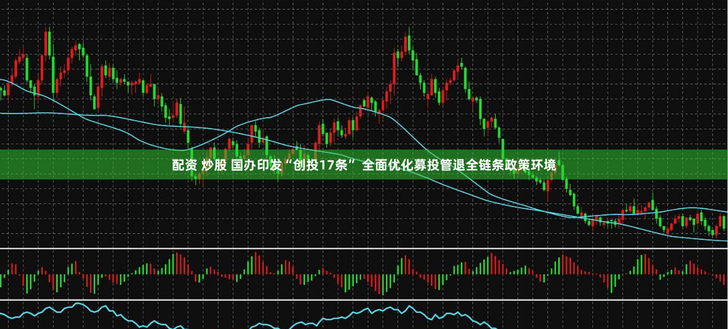 配资 炒股 国办印发“创投17条” 全面优化募投管退全链条政策环境