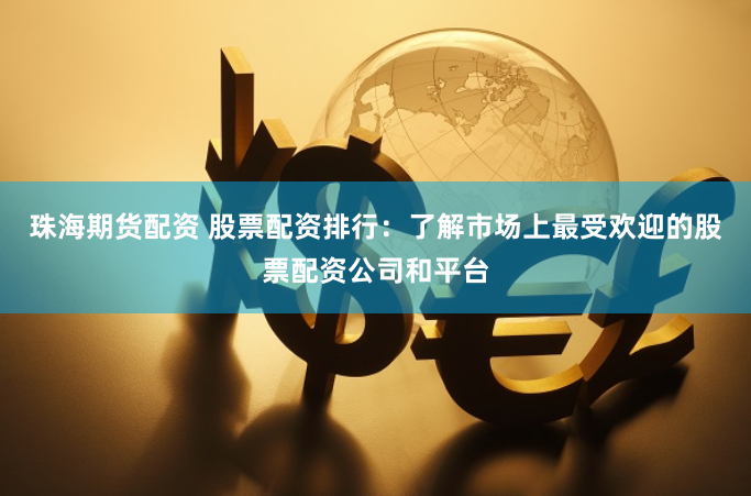 珠海期货配资 股票配资排行：了解市场上最受欢迎的股票配资公司和平台
