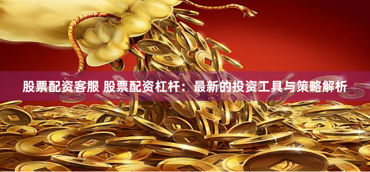 股票配资客服 股票配资杠杆：最新的投资工具与策略解析