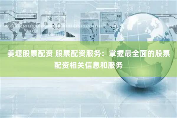 姜堰股票配资 股票配资服务：掌握最全面的股票配资相关信息和服务