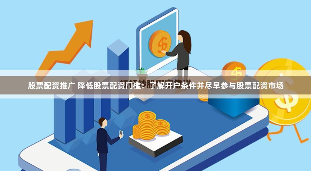 股票配资推广 降低股票配资门槛：了解开户条件并尽早参与股票配资市场