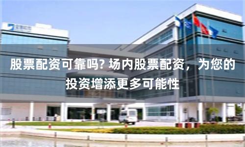股票配资可靠吗? 场内股票配资，为您的投资增添更多可能性