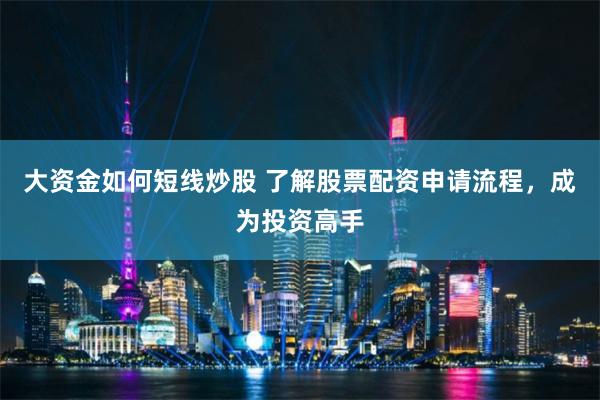 大资金如何短线炒股 了解股票配资申请流程，成为投资高手
