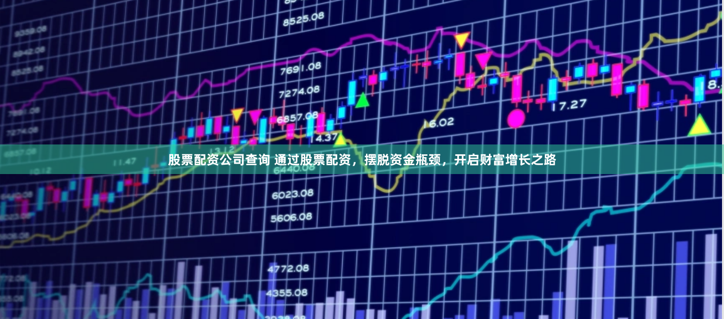 股票配资公司查询 通过股票配资，摆脱资金瓶颈，开启财富增长之路