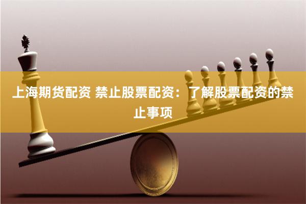 上海期货配资 禁止股票配资：了解股票配资的禁止事项