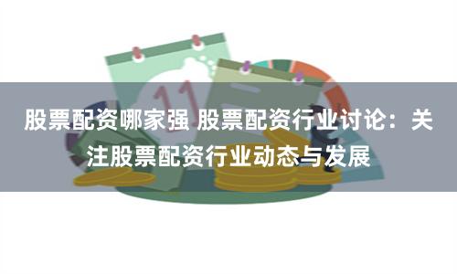 股票配资哪家强 股票配资行业讨论：关注股票配资行业动态与发展