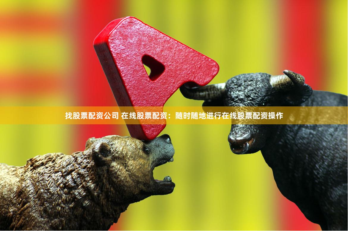 找股票配资公司 在线股票配资：随时随地进行在线股票配资操作