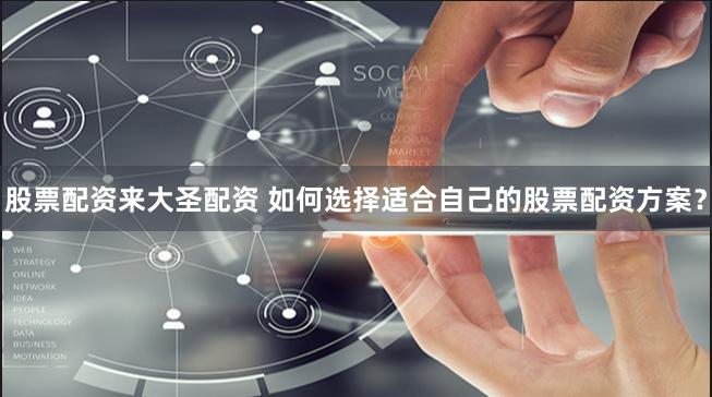 股票配资来大圣配资 如何选择适合自己的股票配资方案？