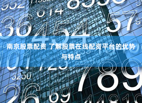 南京股票配资 了解股票在线配资平台的优势与特点