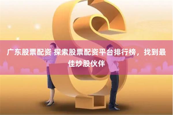 广东股票配资 探索股票配资平台排行榜，找到最佳炒股伙伴