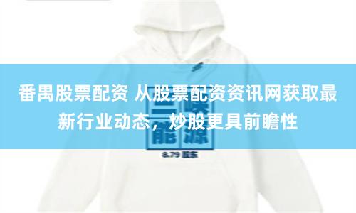 番禺股票配资 从股票配资资讯网获取最新行业动态，炒股更具前瞻性