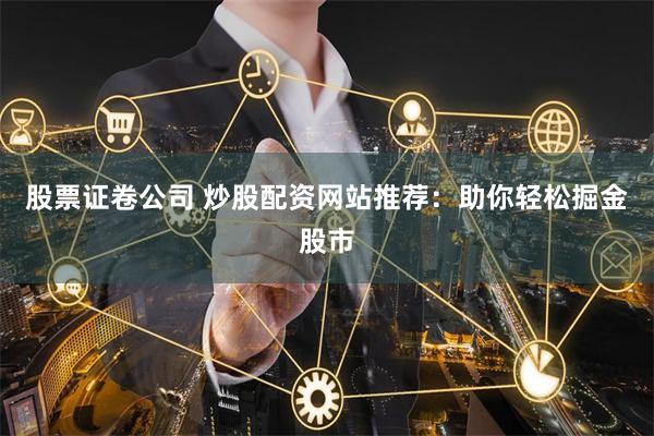 股票证卷公司 炒股配资网站推荐：助你轻松掘金股市