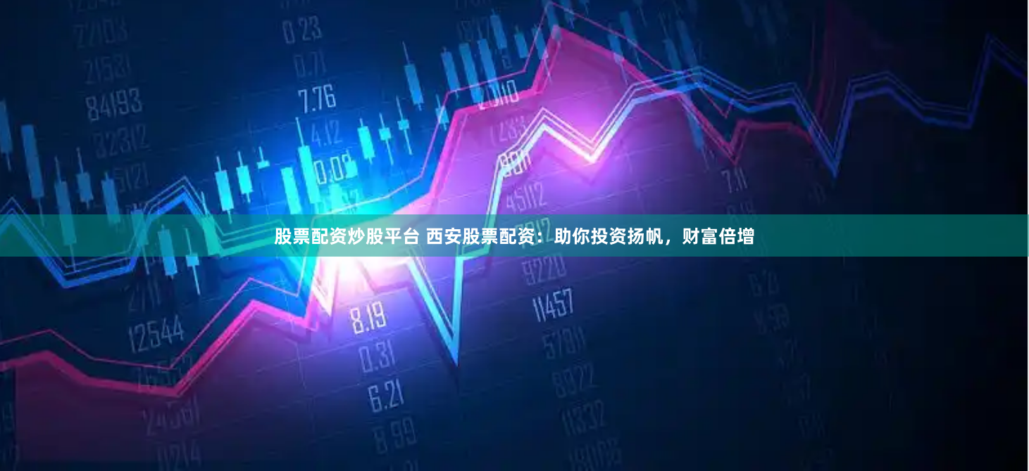 股票配资炒股平台 西安股票配资：助你投资扬帆，财富倍增