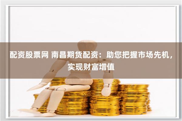 配资股票网 南昌期货配资：助您把握市场先机，实现财富增值