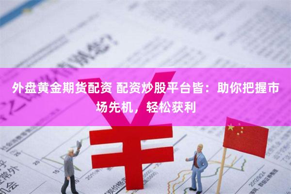 外盘黄金期货配资 配资炒股平台皆：助你把握市场先机，轻松获利