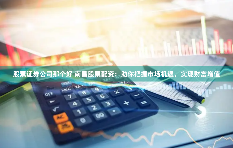 股票证券公司那个好 南昌股票配资：助你把握市场机遇，实现财富增值