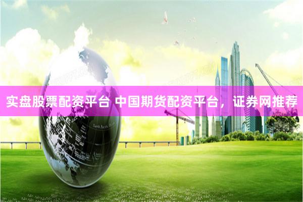 实盘股票配资平台 中国期货配资平台，证券网推荐