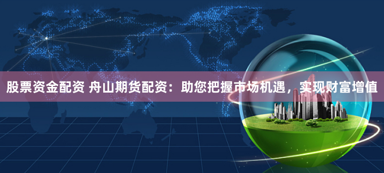 股票资金配资 舟山期货配资：助您把握市场机遇，实现财富增值