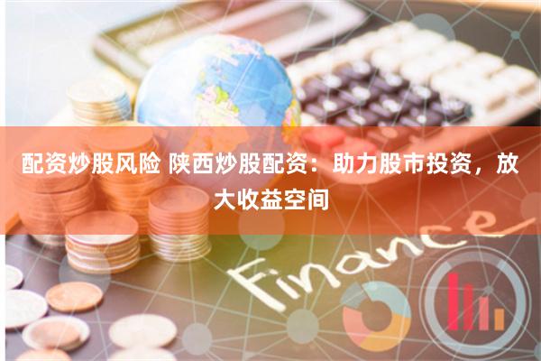 配资炒股风险 陕西炒股配资：助力股市投资，放大收益空间