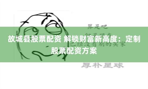故城县股票配资 解锁财富新高度：定制股票配资方案