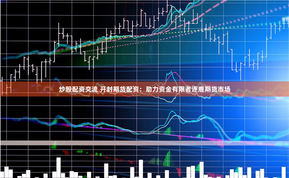 炒股配资交流 开封期货配资：助力资金有限者逐鹿期货市场