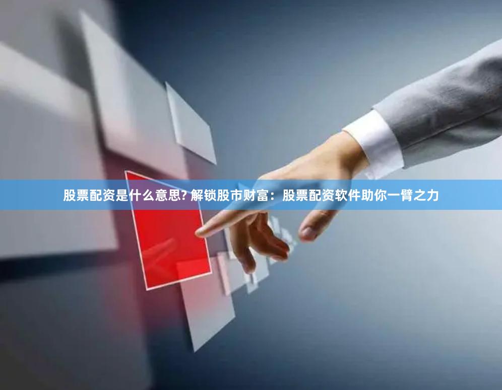 股票配资是什么意思? 解锁股市财富：股票配资软件助你一臂之力