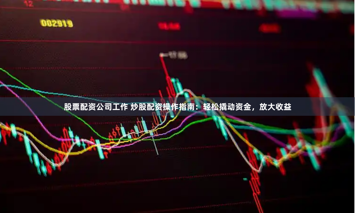 股票配资公司工作 炒股配资操作指南：轻松撬动资金，放大收益