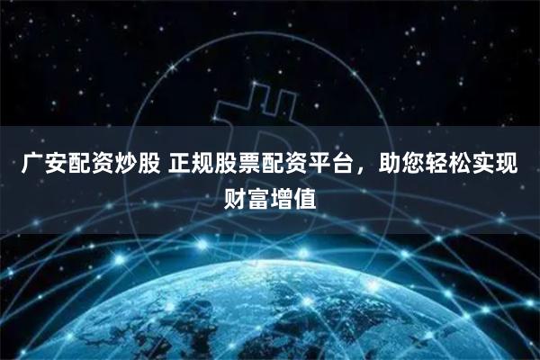 广安配资炒股 正规股票配资平台，助您轻松实现财富增值