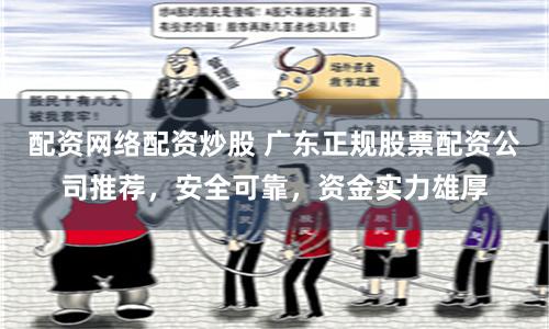 配资网络配资炒股 广东正规股票配资公司推荐，安全可靠，资金实力雄厚